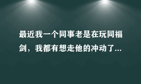 最近我一个同事老是在玩同福剑，我都有想走他的冲动了！果真这么好玩吗？