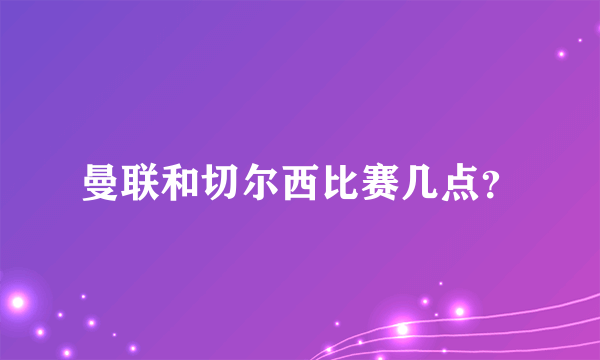 曼联和切尔西比赛几点？