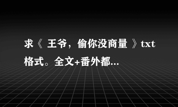 求《 王爷，偷你没商量 》txt格式。全文+番外都要有！！谢谢