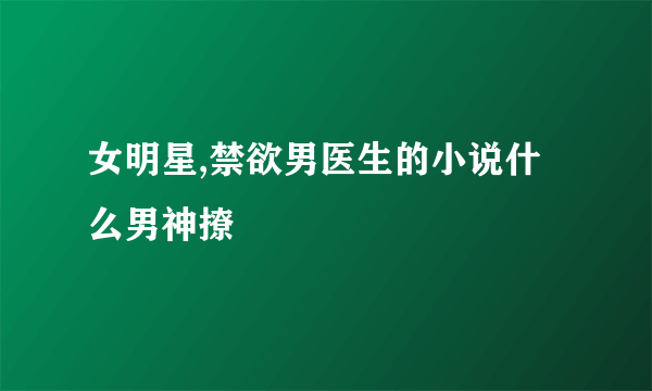 女明星,禁欲男医生的小说什么男神撩