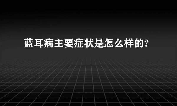 蓝耳病主要症状是怎么样的?