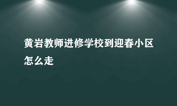 黄岩教师进修学校到迎春小区怎么走