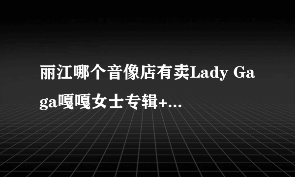 丽江哪个音像店有卖Lady Gaga嘎嘎女士专辑+演唱会+MTV全集40首D9精装CD+DVD