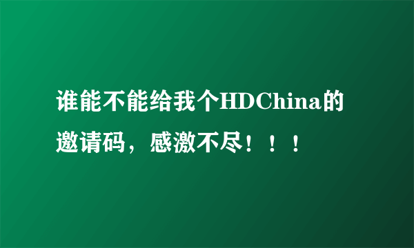 谁能不能给我个HDChina的邀请码，感激不尽！！！