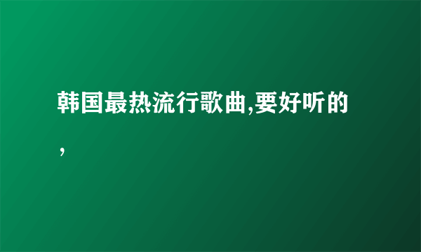 韩国最热流行歌曲,要好听的，