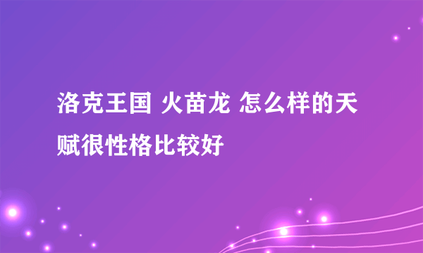 洛克王国 火苗龙 怎么样的天赋很性格比较好