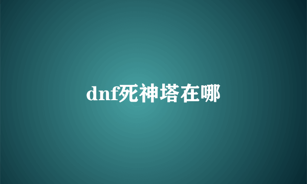 dnf死神塔在哪