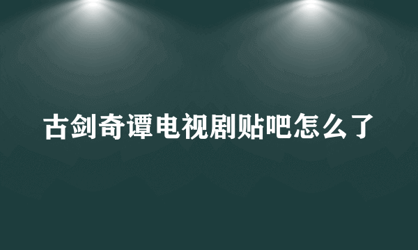 古剑奇谭电视剧贴吧怎么了