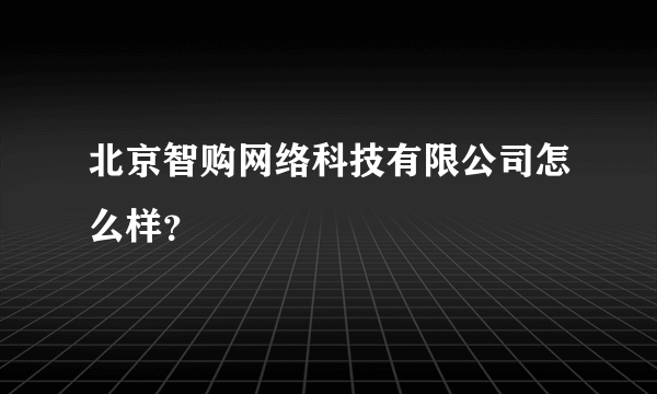 北京智购网络科技有限公司怎么样？