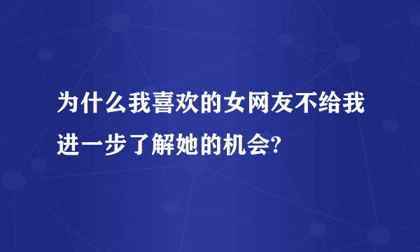 为什么我喜欢的女网友不给我进一步了解她的机会?