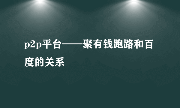 p2p平台——聚有钱跑路和百度的关系