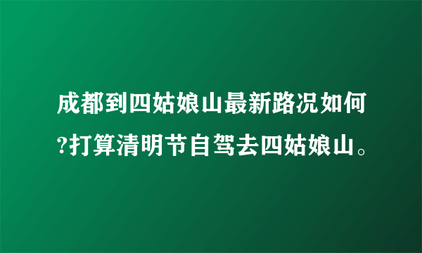 成都到四姑娘山最新路况如何?打算清明节自驾去四姑娘山。