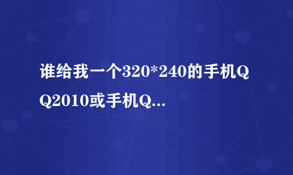 谁给我一个320*240的手机QQ2010或手机QQ2011java通用版的下载啊......天迈Q1手机哦~~~