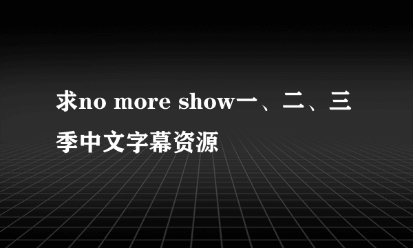 求no more show一、二、三季中文字幕资源