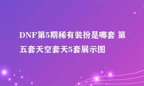 DNF第5期稀有装扮是哪套 第五套天空套天5套展示图