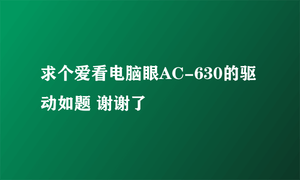 求个爱看电脑眼AC-630的驱动如题 谢谢了