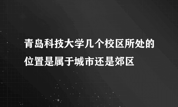 青岛科技大学几个校区所处的位置是属于城市还是郊区