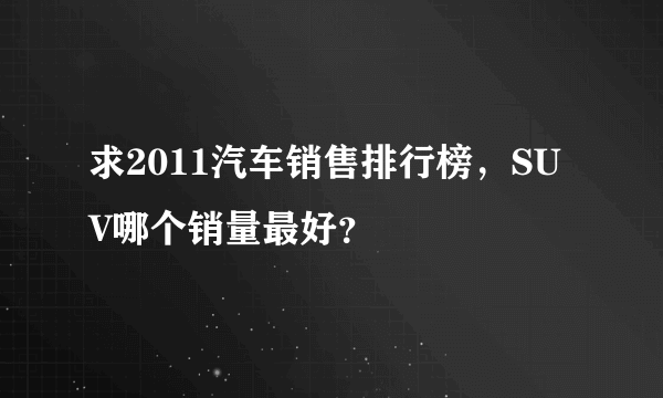 求2011汽车销售排行榜，SUV哪个销量最好？