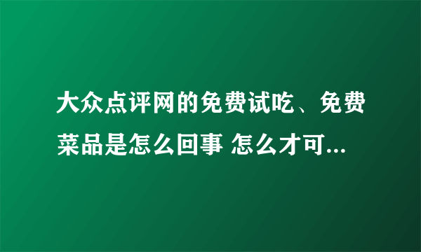 大众点评网的免费试吃、免费菜品是怎么回事 怎么才可以享受？