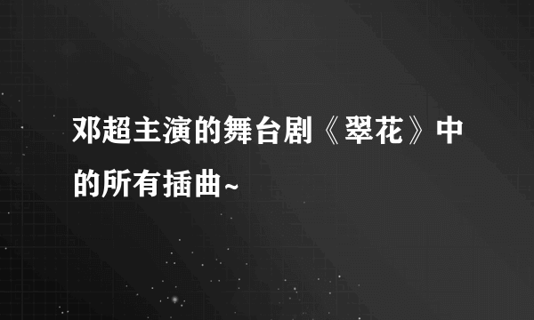 邓超主演的舞台剧《翠花》中的所有插曲~