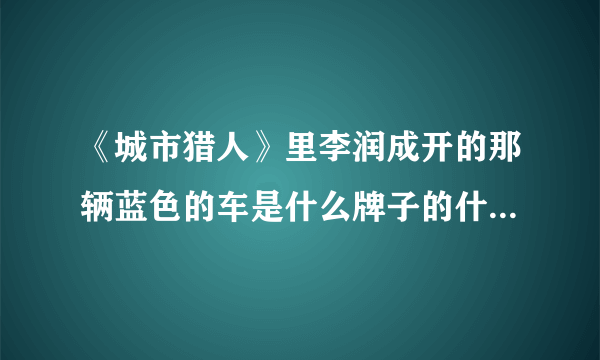 《城市猎人》里李润成开的那辆蓝色的车是什么牌子的什么型号？