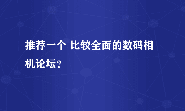 推荐一个 比较全面的数码相机论坛？