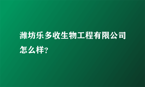 潍坊乐多收生物工程有限公司怎么样？