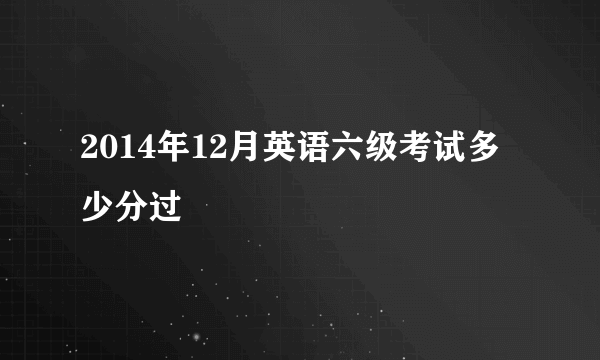 2014年12月英语六级考试多少分过