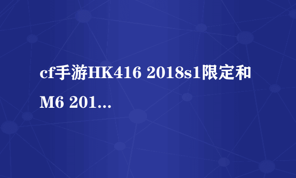 cf手游HK416 2018s1限定和M6 2018s6限定哪个好用?