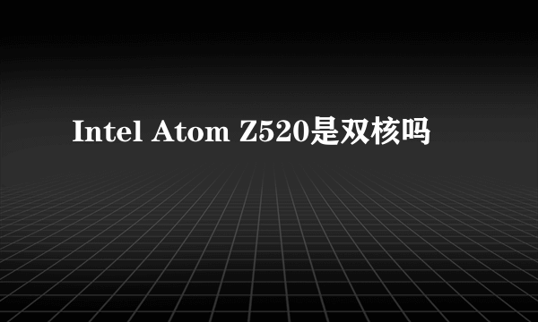 Intel Atom Z520是双核吗