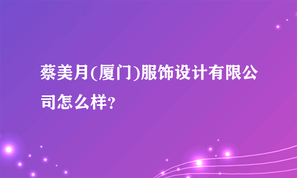 蔡美月(厦门)服饰设计有限公司怎么样？