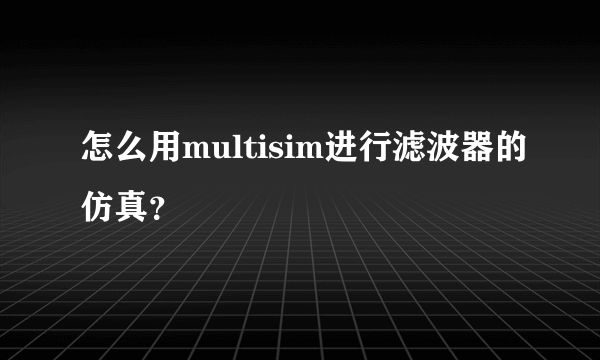 怎么用multisim进行滤波器的仿真？