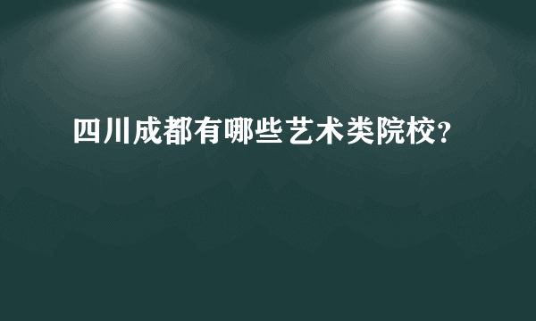 四川成都有哪些艺术类院校？