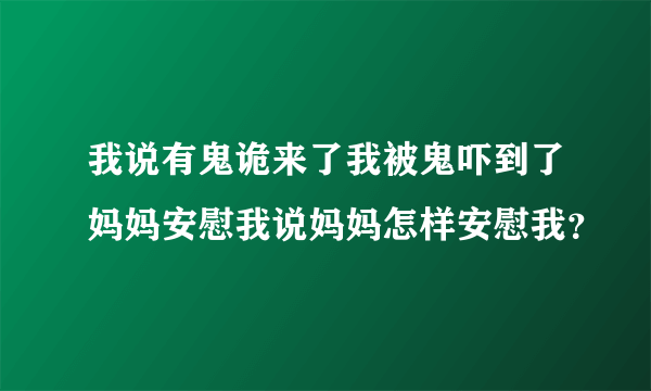 我说有鬼诡来了我被鬼吓到了妈妈安慰我说妈妈怎样安慰我？