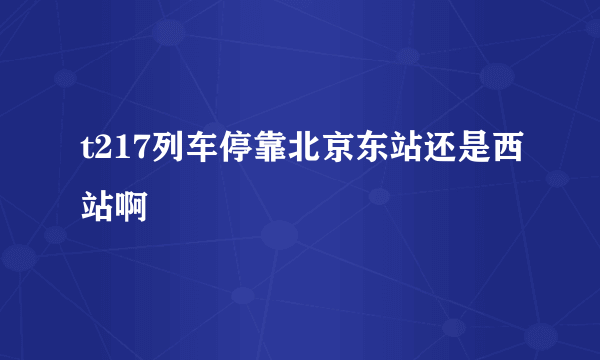 t217列车停靠北京东站还是西站啊