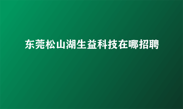 东莞松山湖生益科技在哪招聘