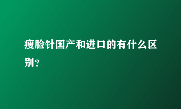 瘦脸针国产和进口的有什么区别？