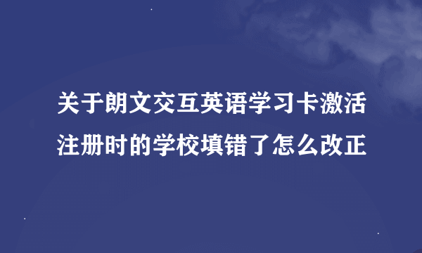 关于朗文交互英语学习卡激活注册时的学校填错了怎么改正