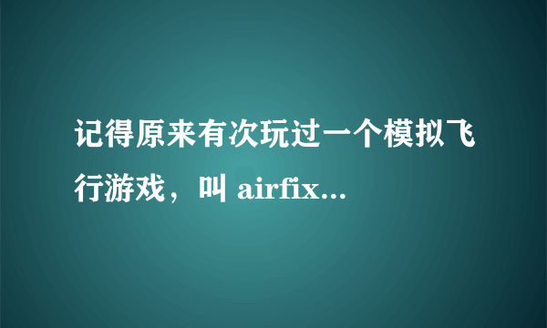 记得原来有次玩过一个模拟飞行游戏，叫 airfix dogfighter 模型飞机大战，谁能给个下载地址，想重新玩一次