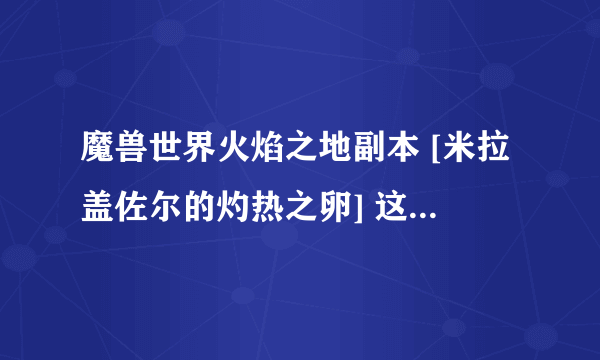 魔兽世界火焰之地副本 [米拉盖佐尔的灼热之卵] 这个每周pt10h10pt25h25共享掉落一次机会 还是每周四次掉