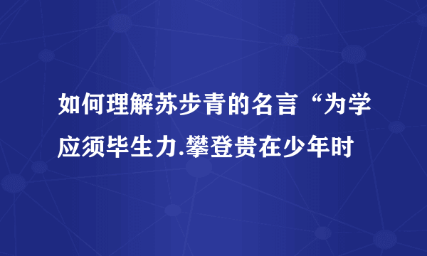 如何理解苏步青的名言“为学应须毕生力.攀登贵在少年时