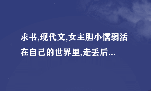 求书,现代文,女主胆小懦弱活在自己的世界里,走丢后被男主捡到各种宠爱