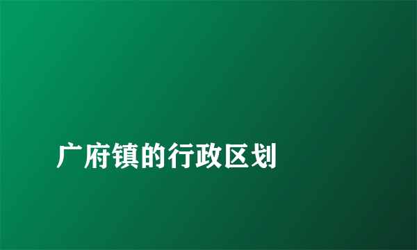 
广府镇的行政区划

