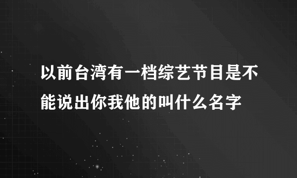 以前台湾有一档综艺节目是不能说出你我他的叫什么名字