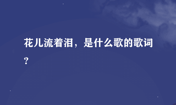 花儿流着泪，是什么歌的歌词？