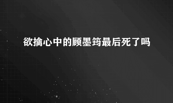 欲擒心中的顾墨筠最后死了吗