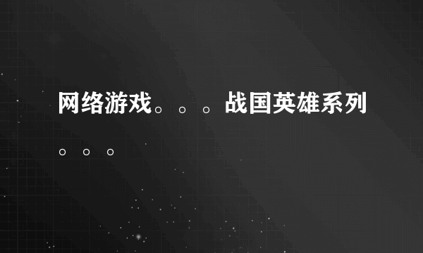 网络游戏。。。战国英雄系列。。。