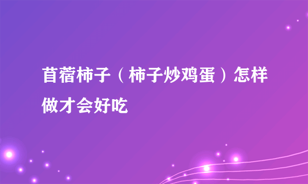 苜蓿柿子（柿子炒鸡蛋）怎样做才会好吃