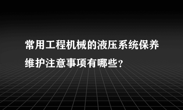 常用工程机械的液压系统保养维护注意事项有哪些？