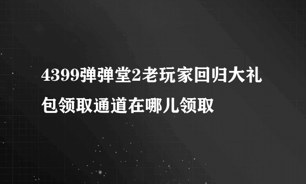 4399弹弹堂2老玩家回归大礼包领取通道在哪儿领取